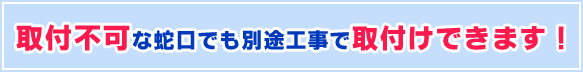 取付不可な蛇口でも取付けできます