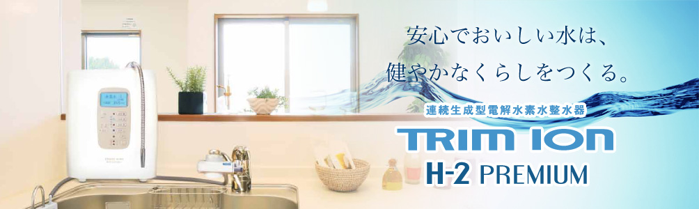 安心でおいしい水は、健やかなくらしをつくる｜TRIMION H-2 PREMIUM